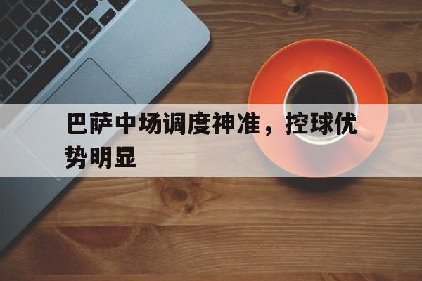 巴萨中场调度神准,控球优势明显